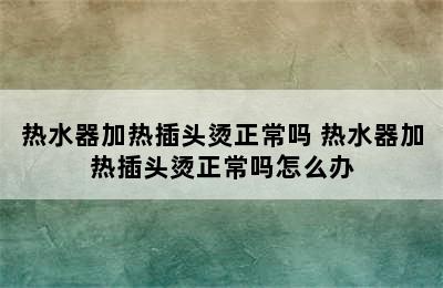 热水器加热插头烫正常吗 热水器加热插头烫正常吗怎么办